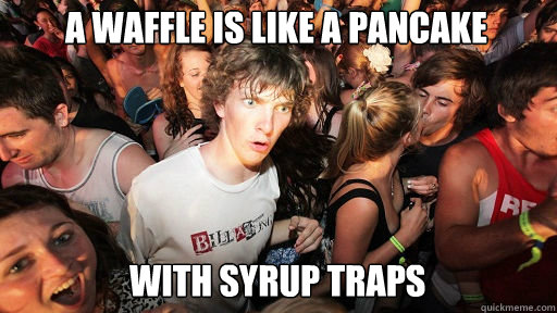 A waffle is like a Pancake  with syrup traps  Sudden Clarity Clarence