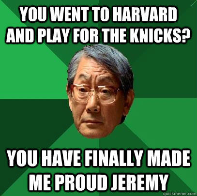 You went to harvard and play for the knicks? You have finally made me proud jeremy  High Expectations Asian Father