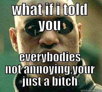 WHAT IF I TOLD YOU EVERYBODIES NOT ANNOYING,YOUR JUST A BITCH Matrix Morpheus