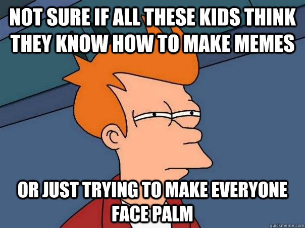 not sure if all these kids think they know how to make memes or just trying to make everyone face palm  Futurama Fry