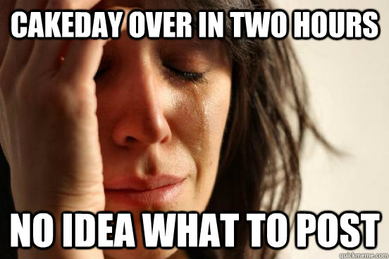 Cakeday over in two hours no idea what to post  First World Problems