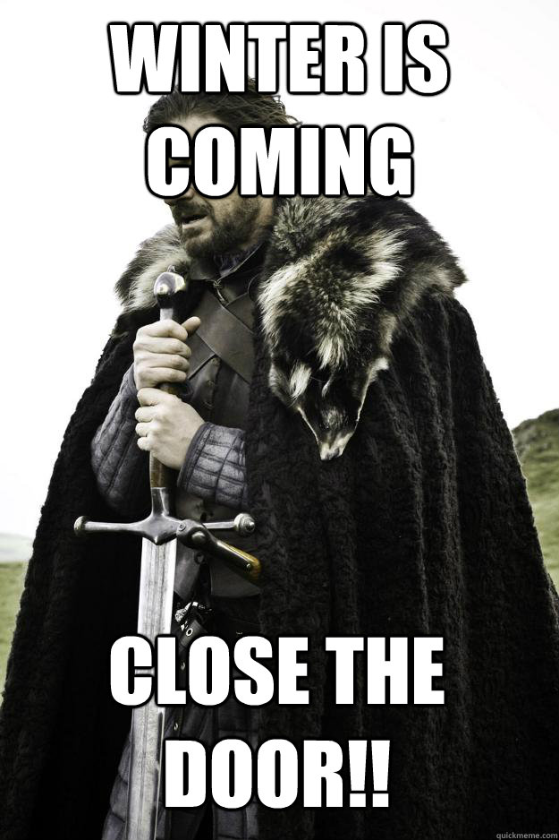 WINTER IS COMING CLOSE THE DOOR!!  Winter is coming