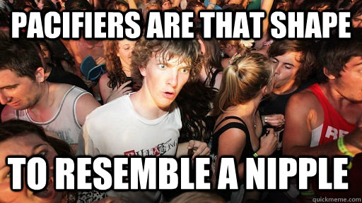 Pacifiers are that shape to resemble a nipple  Sudden Clarity Clarence