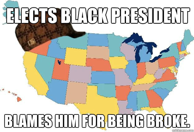 Elects black president Blames him for being broke.  Scumbag USA