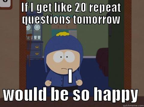 IF I GET LIKE 20 REPEAT QUESTIONS TOMORROW I WOULD BE SO HAPPY Craig would be so happy