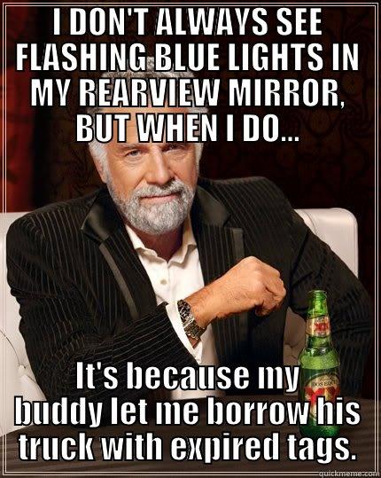 I DON'T ALWAYS SEE FLASHING BLUE LIGHTS IN MY REARVIEW MIRROR, BUT WHEN I DO... IT'S BECAUSE MY BUDDY LET ME BORROW HIS TRUCK WITH EXPIRED TAGS. The Most Interesting Man In The World