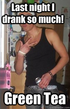 Last night I drank so much! Green Tea  
