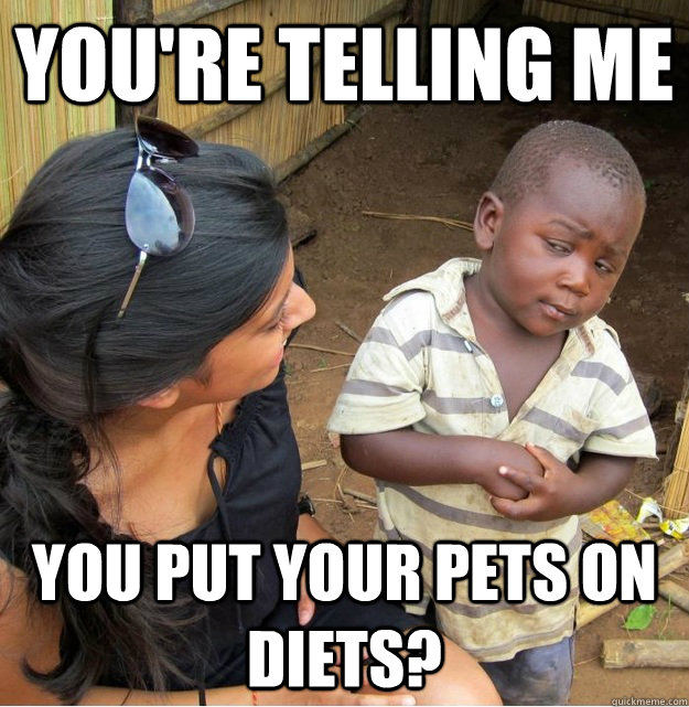 You're telling me You put your pets on diets?  Skeptical Third World Kid