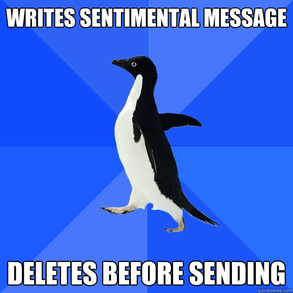 Writes sentimental message  Deletes before sending  Socially Awkward Penguin