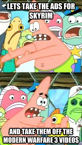 Lets take the ads for Skyrim and take them off the Modern Warfare 3 videos  Push it somewhere else Patrick