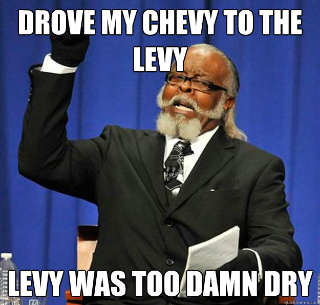 drove my chevy to the levy levy was too damn dry  Jimmy McMillan