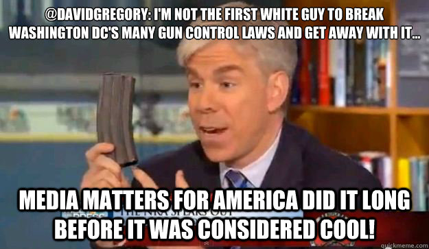 @davidgregory: I'm not the first white guy to break Washington DC's many gun control laws and get away with it... Media Matters for America did it long before it was considered cool!  David Gregorys Privilege