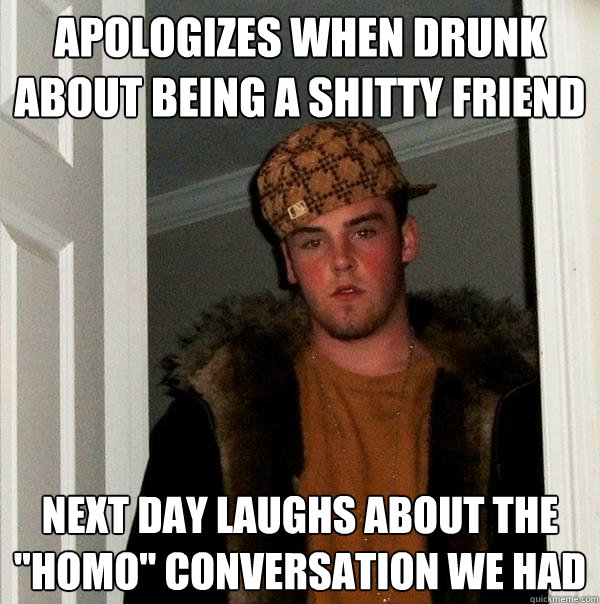 apologizes when drunk about being a shitty friend next day laughs about the 