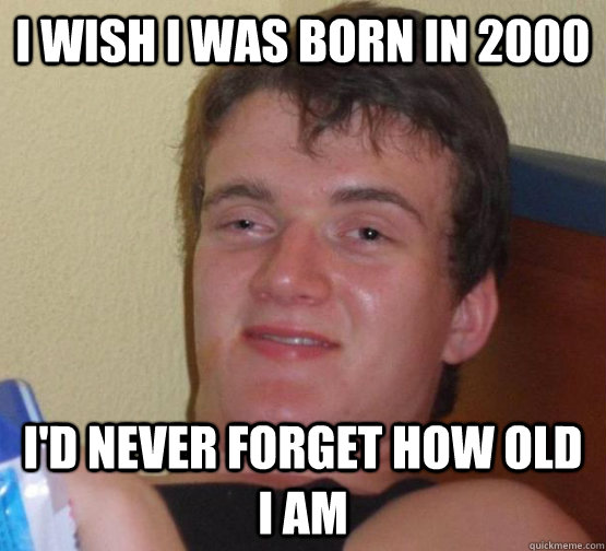 I wish I was born in 2000 I'd never forget how old I am - I wish I was born in 2000 I'd never forget how old I am  stoner guy