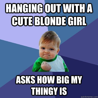 Hanging out with a cute blonde girl Asks how big my thingy is - Hanging out with a cute blonde girl Asks how big my thingy is  Success Kid