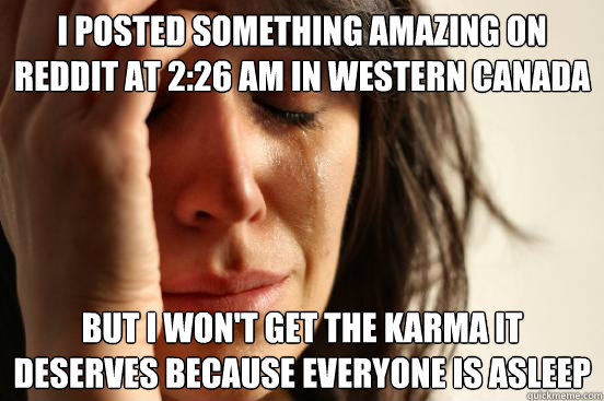 I posted something amazing on reddit at 2:26 am in western canada but i won't get the karma it deserves because everyone is asleep  First World Problems