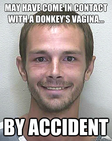 May have come in contact with a donkey’s vagina...  by accident - May have come in contact with a donkey’s vagina...  by accident  Sex with Donkeys
