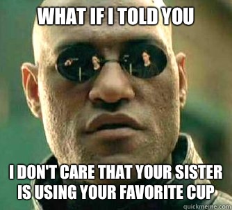 what if I told you I don't care that your sister is using your favorite cup  Matrix Morpheus
