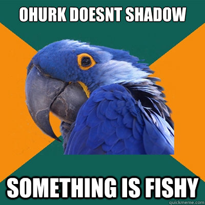 ohurk doesnt shadow something is fishy  Paranoid Parrot