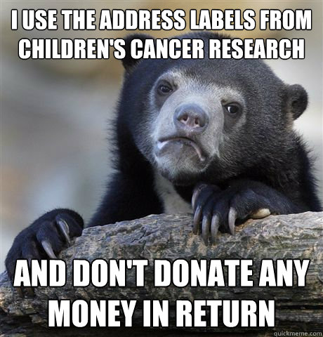 I use the address labels from Children's cancer research and don't donate any money in return  Confession Bear