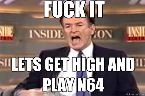 fuck it lets get high and play n64  Fuck It Bill OReilly