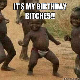 It's My Birthday bitches!!   Its friday niggas