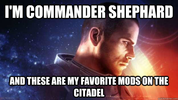 I'm commander shephard and these are my favorite mods on the citadel  