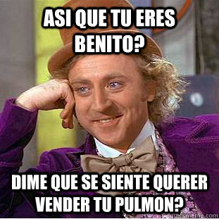 asi que tu eres benito? dime que se siente querer vender tu pulmon?  Creepy Wonka