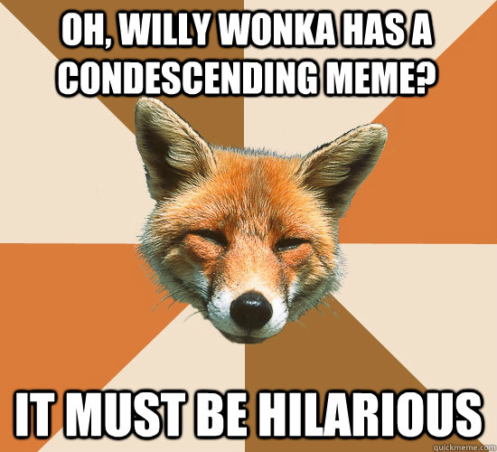 Oh, willy wonka has a condescending meme? it must be hilarious  Condescending Fox