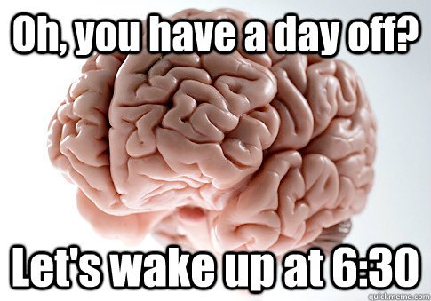 Oh, you have a day off? Let's wake up at 6:30 - Oh, you have a day off? Let's wake up at 6:30  Scumbag Brain