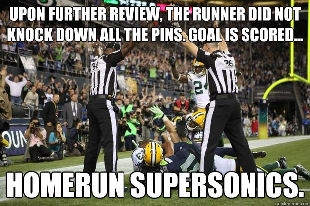 upon further review, the runner did not knock down all the pins. goal is scored... Homerun supersonics. - upon further review, the runner did not knock down all the pins. goal is scored... Homerun supersonics.  Confused Replacement Ref