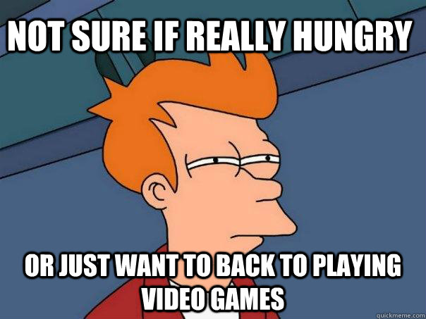 Not sure if really hungry or just want to back to playing video games  Futurama Fry