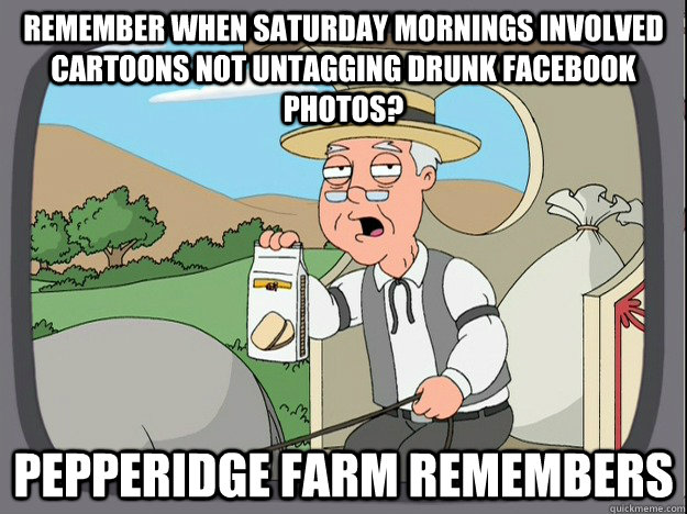 Remember when saturday mornings involved cartoons not untagging drunk facebook photos? Pepperidge farm remembers - Remember when saturday mornings involved cartoons not untagging drunk facebook photos? Pepperidge farm remembers  Pepperidge Farm Remembers