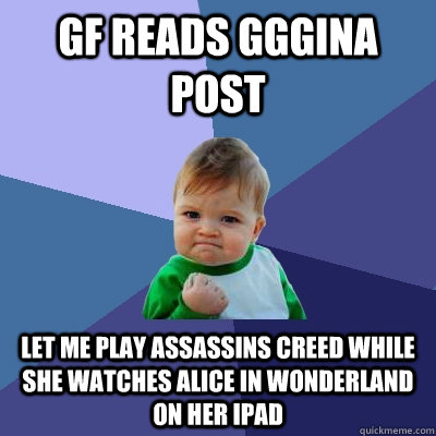 GF reads GGGINA post let me play Assassins creed while she watches Alice in WOnderland on her Ipad  Success Kid