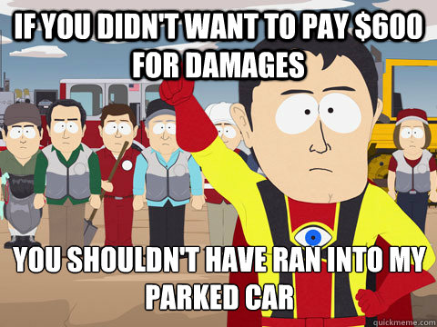 If you didn't want to pay $600 for damages you shouldn't have ran into my parked car - If you didn't want to pay $600 for damages you shouldn't have ran into my parked car  Captain Hindsight