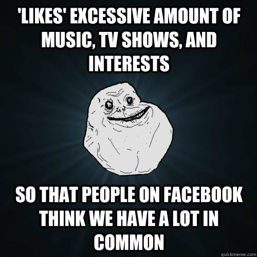 'Likes' excessive amount of music, TV shows, and interests so that people on Facebook think we have a lot in common - 'Likes' excessive amount of music, TV shows, and interests so that people on Facebook think we have a lot in common  Forever Alone