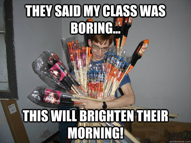 They said my class was boring... This will brighten their morning!  Crazy Fireworks Nerd