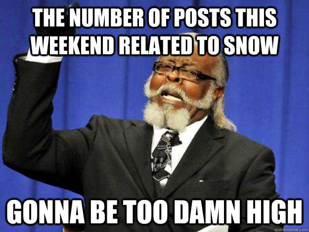 The number of posts this weekend related to snow gonna be too damn high  Toodamnhigh