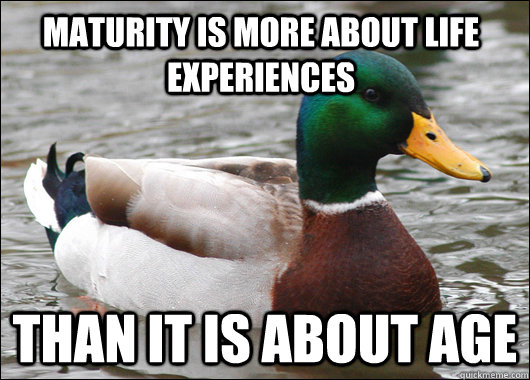 maturity is more about life experiences than it is about age  Actual Advice Mallard