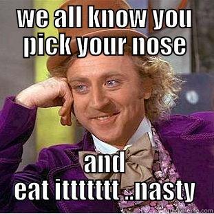 pick your nose - WE ALL KNOW YOU PICK YOUR NOSE AND EAT ITTTTTTT ..NASTY Condescending Wonka