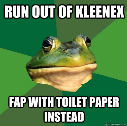 run out of kleenex fap with toilet paper instead  Foul Bachelor Frog