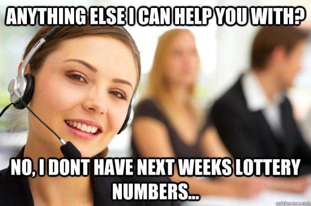 Anything else I can help you with? No, I dont have next weeks lottery numbers...  Call Center Agent