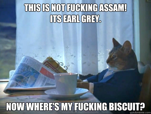 This is not fucking assam!
its earl grey.�� 
now where's my fucking biscuit?  The One Percent Cat