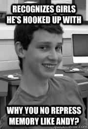 recognizes girls he's hooked up with why you no repress memory like andy?  