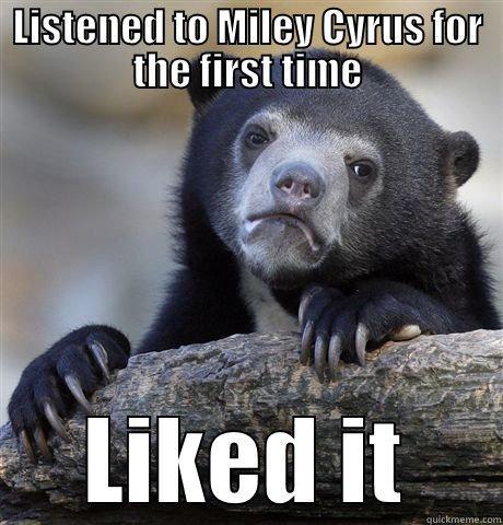 LISTENED TO MILEY CYRUS FOR THE FIRST TIME LIKED IT Confession Bear