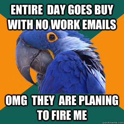 Entire  day goes buy with no work emails OMG  they  are planing to fire me  Paranoid Parrot