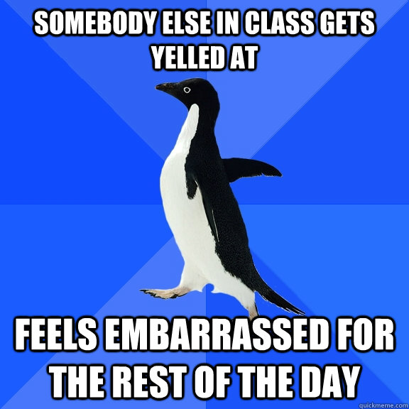 Somebody else in class gets yelled at feels embarrassed for the rest of the day  Socially Awkward Penguin