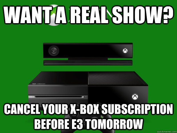 Want a real show? Cancel your X-Box subscription before e3 tomorrow - Want a real show? Cancel your X-Box subscription before e3 tomorrow  Misc