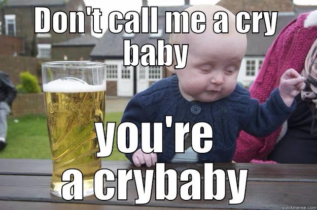 DON'T CALL ME A CRY BABY YOU'RE A CRYBABY drunk baby