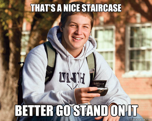 that's a nice staircase better go stand on it  College Freshman